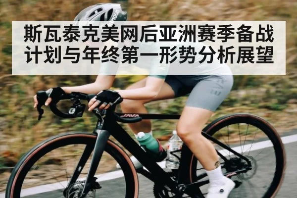 斯瓦泰克美网后亚洲赛季备战计划与年终第一形势分析展望（kaiyun）
