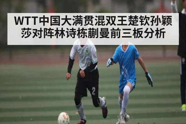 WTT中国大满贯混双王楚钦孙颖莎对阵林诗栋蒯曼前三板分析（kaiyun）