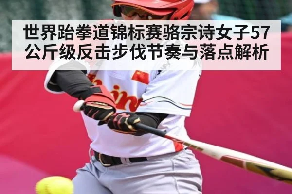 世界跆拳道锦标赛骆宗诗女子57公斤级反击步伐节奏与落点解析（kaiyun）