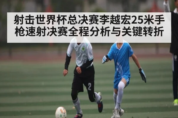 射击世界杯总决赛李越宏25米手枪速射决赛全程分析与关键转折