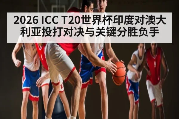 2026 ICC T20世界杯印度对澳大利亚投打对决与关键分胜负手
